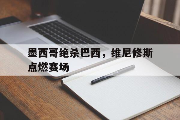 墨西哥绝杀巴西,维尼修斯点燃赛场 墨西哥绝杀巴西,维尼修斯点燃赛场